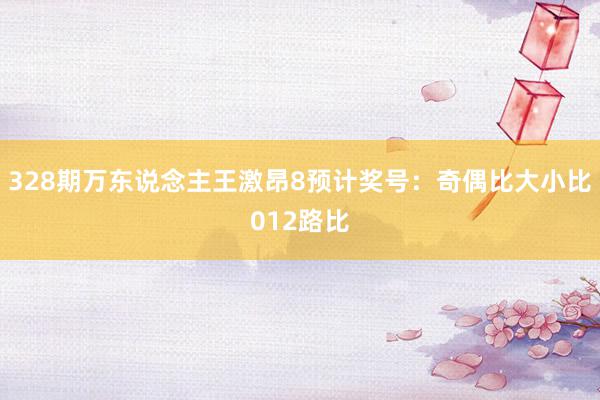 328期万东说念主王激昂8预计奖号：奇偶比大小比012路比