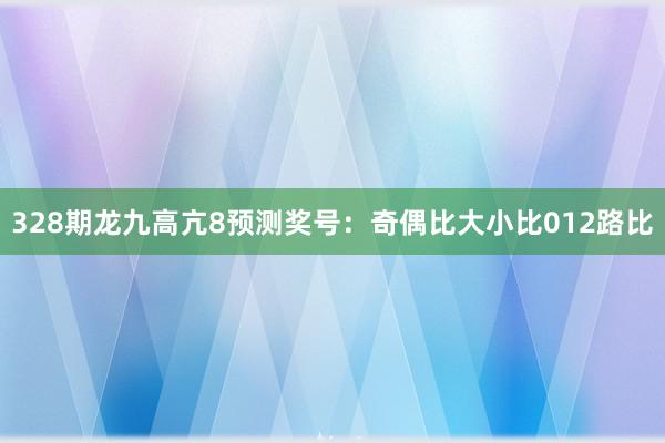 328期龙九高亢8预测奖号:奇偶比大小比012路比